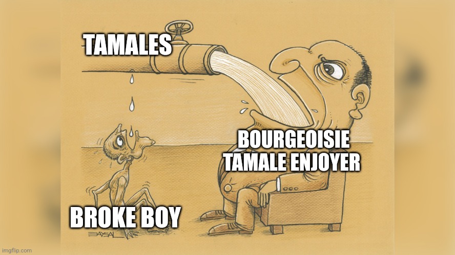 Man with a lot of water | TAMALES; BOURGEOISIE TAMALE ENJOYER; BROKE BOY | image tagged in man with a lot of water | made w/ Imgflip meme maker