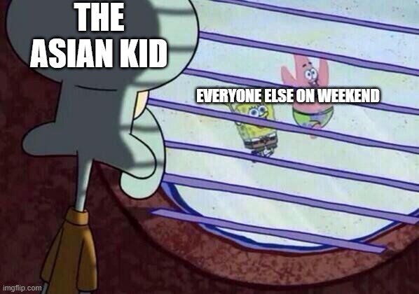 Squidward window | THE ASIAN KID; EVERYONE ELSE ON WEEKEND | image tagged in squidward window | made w/ Imgflip meme maker