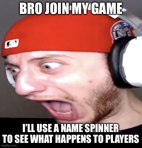 Comment I’ll add you | BRO JOIN MY GAME; I’LL USE A NAME SPINNER TO SEE WHAT HAPPENS TO PLAYERS | image tagged in wubbzy screaming | made w/ Imgflip meme maker