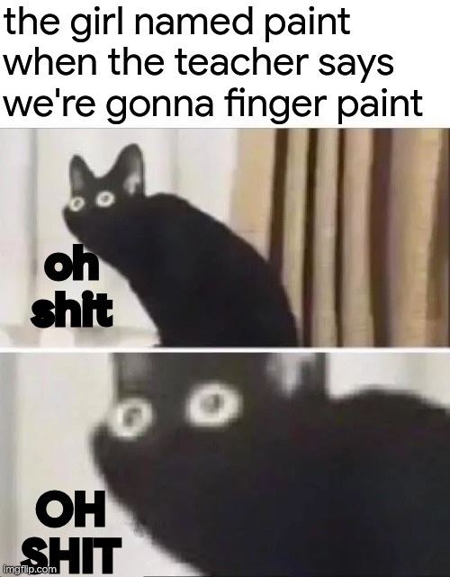 Oh No Black Cat | the girl named paint when the teacher says we're gonna finger paint oh shit OH SHIT | image tagged in oh no black cat | made w/ Imgflip meme maker