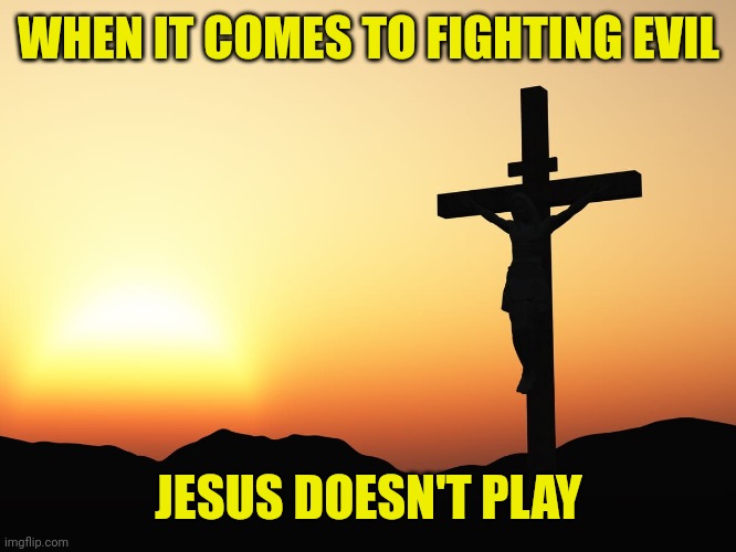 Jesus on the Cross | WHEN IT COMES TO FIGHTING EVIL; JESUS DOESN'T PLAY | image tagged in jesus on the cross | made w/ Imgflip meme maker