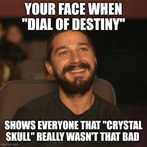 Mutt is happy | YOUR FACE WHEN "DIAL OF DESTINY"; SHOWS EVERYONE THAT "CRYSTAL SKULL" REALLY WASN'T THAT BAD | image tagged in shia movies | made w/ Imgflip meme maker