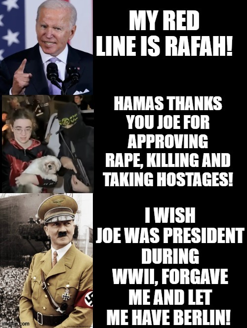 I wish Joe was president during WWII. | I WISH JOE WAS PRESIDENT DURING WWII, FORGAVE ME AND LET ME HAVE BERLIN! | image tagged in hitler,biden,special kind of stupid | made w/ Imgflip meme maker