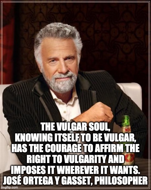 The Most Interesting Man In The World | THE VULGAR SOUL, KNOWING ITSELF TO BE VULGAR, HAS THE COURAGE TO AFFIRM THE RIGHT TO VULGARITY AND IMPOSES IT WHEREVER IT WANTS.
JOSÉ ORTEGA Y GASSET, PHILOSOPHER | image tagged in memes,the most interesting man in the world | made w/ Imgflip meme maker