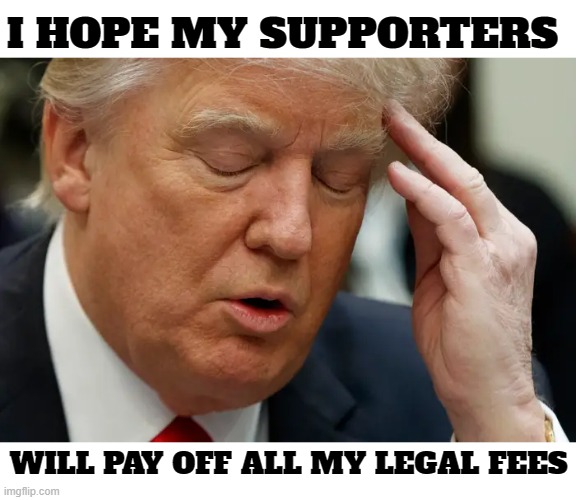 I HOPE MY SUPPORTERS | I HOPE MY SUPPORTERS; WILL PAY OFF ALL MY LEGAL FEES | image tagged in legal fees,legal expenses,court costs,attorney fees,legal settlement,conviction | made w/ Imgflip meme maker