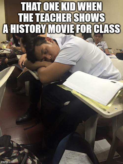 History Class | THAT ONE KID WHEN THE TEACHER SHOWS A HISTORY MOVIE FOR CLASS | image tagged in history memes,history class memes,falling asleep in class memes | made w/ Imgflip meme maker