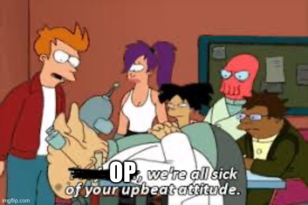 Your upbeat attitude | OP | image tagged in futurama,happy,professor,annoyed,op,attitude | made w/ Imgflip meme maker