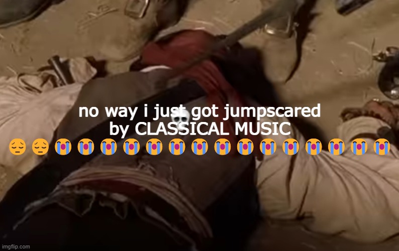 dead fr | no way i just got jumpscared by CLASSICAL MUSIC 😔😔😭😭😭😭😭😭😭😭😭😭😭😭😭😭😭 | image tagged in dead fr | made w/ Imgflip meme maker
