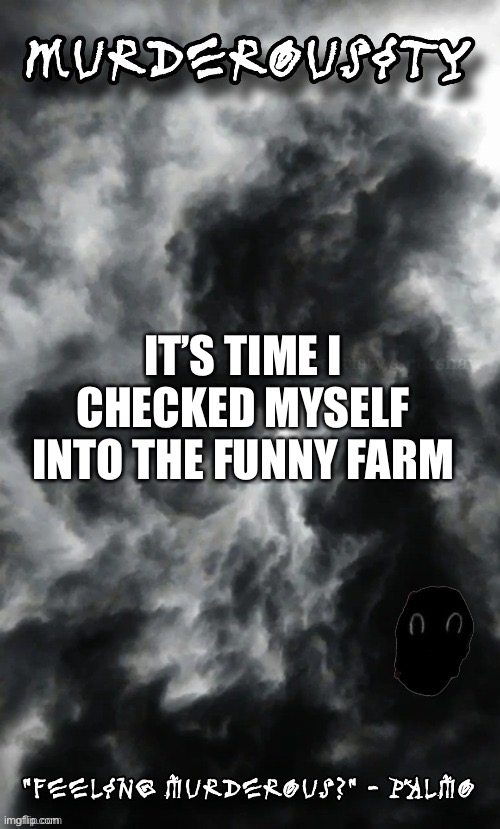 Murderousity by Palmo | IT’S TIME I CHECKED MYSELF INTO THE FUNNY FARM | image tagged in murderousity by palmo | made w/ Imgflip meme maker