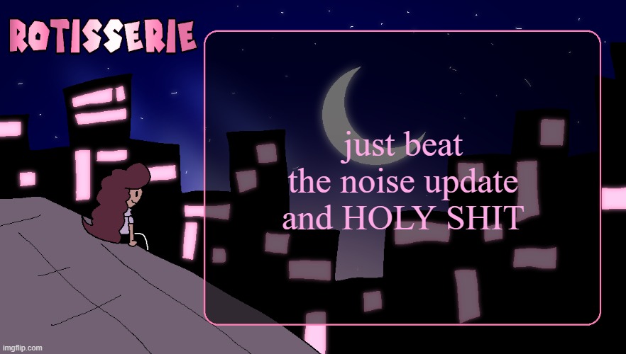 Rotisserie (Thank You Edition) | just beat the noise update and HOLY SHIT | image tagged in rotisserie thank you edition | made w/ Imgflip meme maker