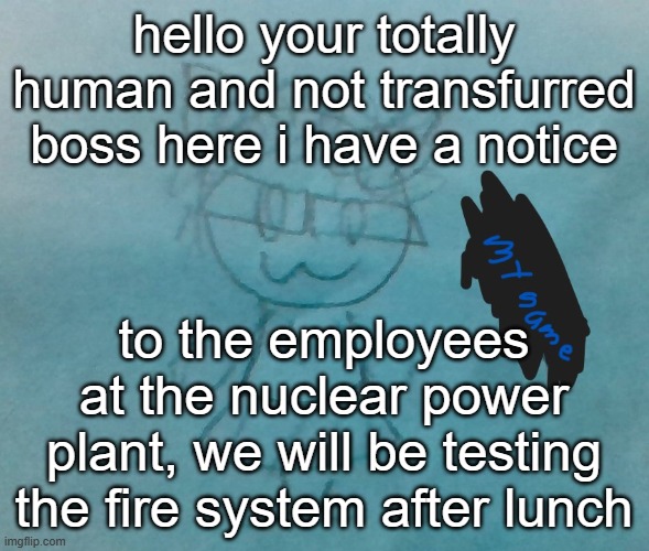 anyway enjoy your last hour of lunch!!! | hello your totally human and not transfurred boss here i have a notice; to the employees at the nuclear power plant, we will be testing the fire system after lunch | image tagged in bda neko arc | made w/ Imgflip meme maker