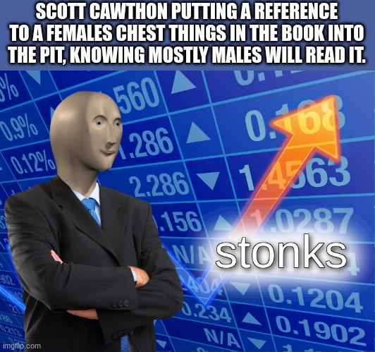 stonks | SCOTT CAWTHON PUTTING A REFERENCE TO A FEMALES CHEST THINGS IN THE BOOK INTO THE PIT, KNOWING MOSTLY MALES WILL READ IT. | image tagged in stonks | made w/ Imgflip meme maker