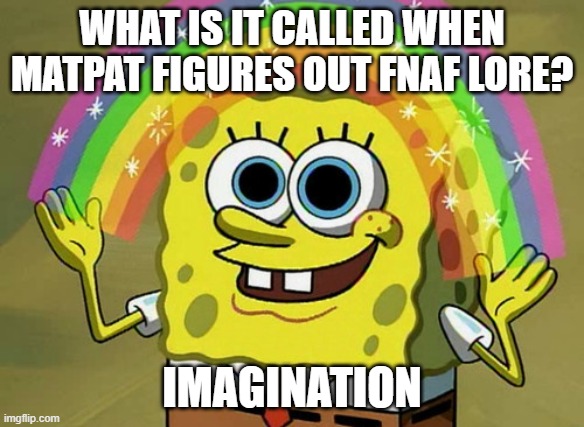 Imagination Spongebob | WHAT IS IT CALLED WHEN MATPAT FIGURES OUT FNAF LORE? IMAGINATION | image tagged in memes,imagination spongebob | made w/ Imgflip meme maker