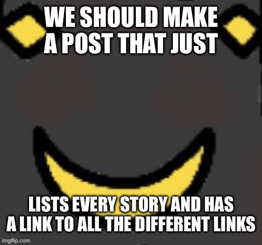 Real second face | WE SHOULD MAKE A POST THAT JUST; LISTS EVERY STORY AND HAS A LINK TO ALL THE DIFFERENT LINKS | image tagged in real second face | made w/ Imgflip meme maker