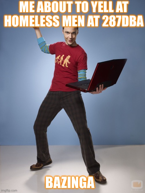 Sheldon Cooper Bazinga Meme | ME ABOUT TO YELL AT HOMELESS MEN AT 287DBA; BAZINGA | image tagged in sheldon cooper bazinga meme | made w/ Imgflip meme maker
