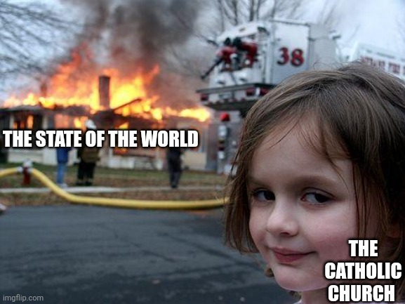 Disaster Girl | THE STATE OF THE WORLD; THE CATHOLIC CHURCH | image tagged in memes,disaster girl | made w/ Imgflip meme maker