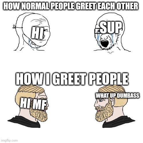 Wojack vs Chad | HOW NORMAL PEOPLE GREET EACH OTHER; SUP; HI; HOW I GREET PEOPLE; WHAT UP DUMBASS; HI MF | image tagged in wojack vs chad | made w/ Imgflip meme maker