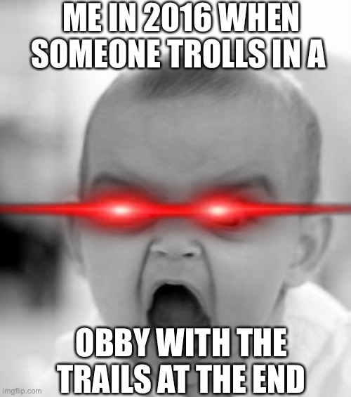 Angry Baby | ME IN 2016 WHEN SOMEONE TROLLS IN A; OBBY WITH THE TRAILS AT THE END | image tagged in memes,angry baby | made w/ Imgflip meme maker
