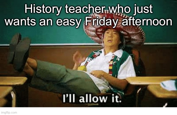 I’ll allow it | History teacher who just wants an easy Friday afternoon | image tagged in i ll allow it | made w/ Imgflip meme maker