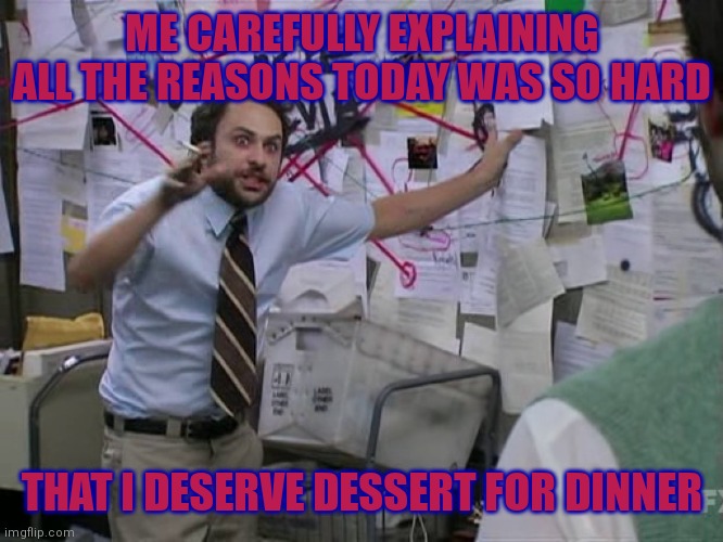 This complete horsesh#t, then this sh@tshow, then those shenanigans... | ME CAREFULLY EXPLAINING ALL THE REASONS TODAY WAS SO HARD; THAT I DESERVE DESSERT FOR DINNER | image tagged in charlie conspiracy always sunny in philidelphia,work,hard to swallow pills,hard work,food | made w/ Imgflip meme maker