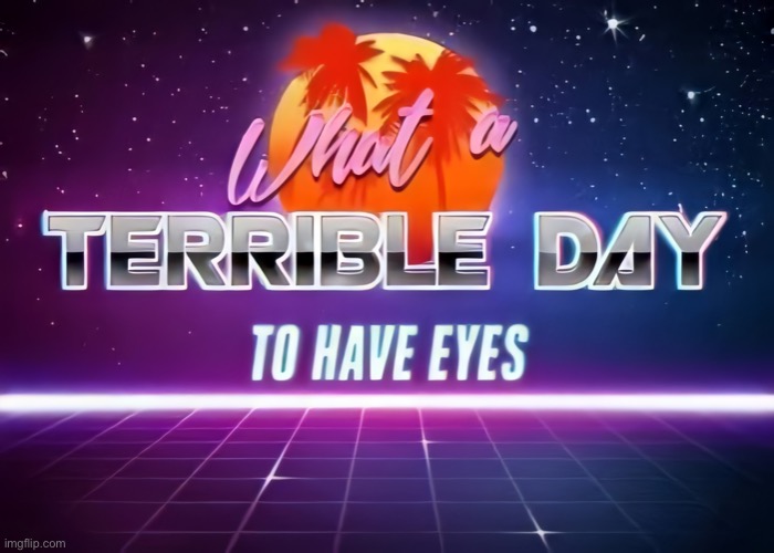 What a Terrible Day to have Eyes (HD) | image tagged in what a terrible day to have eyes hd | made w/ Imgflip meme maker