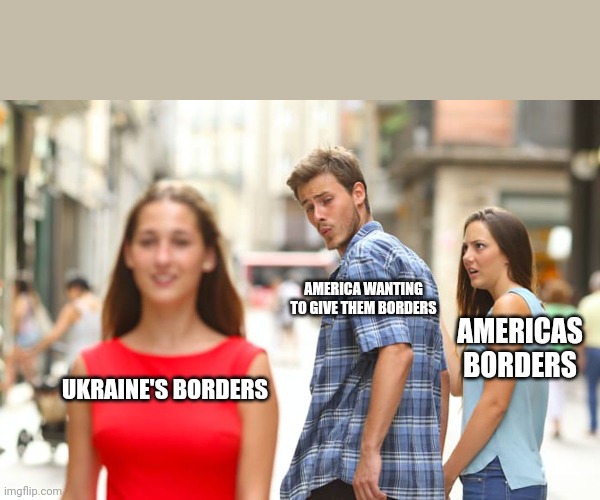Distracted Boyfriend Meme | AMERICA WANTING TO GIVE THEM BORDERS; AMERICAS BORDERS; UKRAINE'S BORDERS | image tagged in memes,distracted boyfriend | made w/ Imgflip meme maker