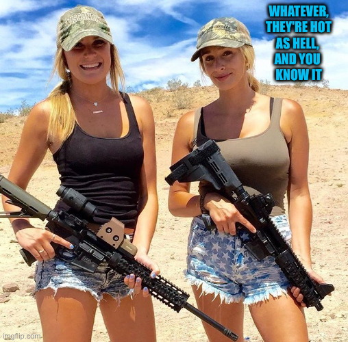 Women guns girls firearm second amendment sexy | WHATEVER,
 THEY'RE HOT 
AS HELL, 
AND YOU 
KNOW IT | image tagged in women guns girls firearm second amendment sexy | made w/ Imgflip meme maker