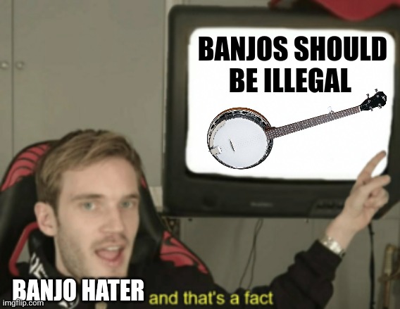 Banjos should be illegal | BANJOS SHOULD BE ILLEGAL; BANJO HATER | image tagged in and that's a fact,jpfan102504 | made w/ Imgflip meme maker