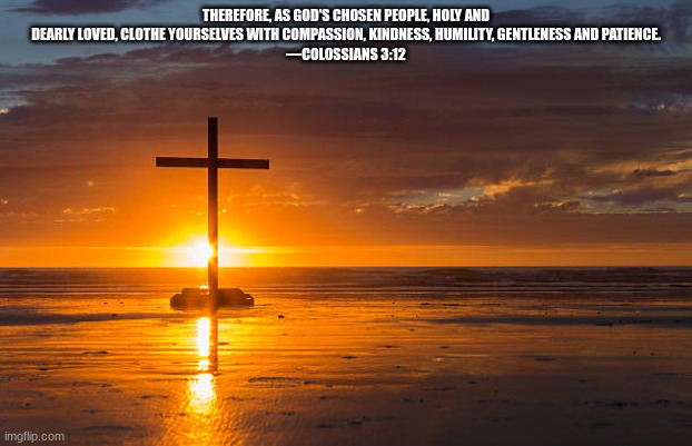 THEREFORE, AS GOD'S CHOSEN PEOPLE, HOLY AND DEARLY LOVED, CLOTHE YOURSELVES WITH COMPASSION, KINDNESS, HUMILITY, GENTLENESS AND PATIENCE.
—COLOSSIANS 3:12 | made w/ Imgflip meme maker