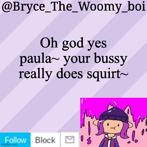 Funny | Oh god yes paula~ your bussy really does squirt~ | image tagged in bryce_the_woomy_boi's new new new announcement template | made w/ Imgflip meme maker
