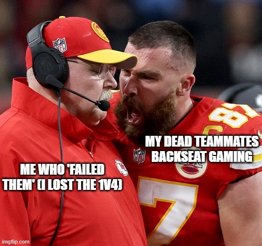 Travis Kelce screaming | MY DEAD TEAMMATES BACKSEAT GAMING; ME WHO 'FAILED THEM' (I LOST THE 1V4) | image tagged in travis kelce screaming | made w/ Imgflip meme maker