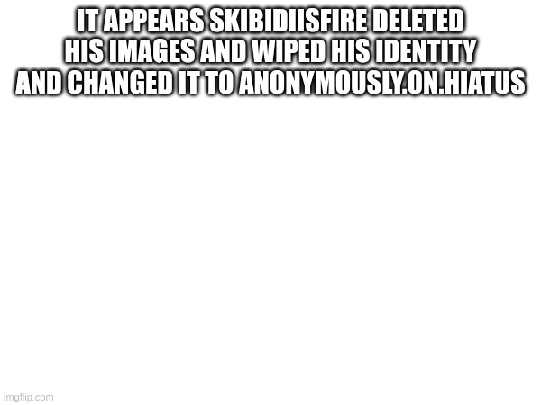 also SKIBIDIOHIORIZZLER followed this stream | IT APPEARS SKIBIDIISFIRE DELETED HIS IMAGES AND WIPED HIS IDENTITY AND CHANGED IT TO ANONYMOUSLY.ON.HIATUS | made w/ Imgflip meme maker