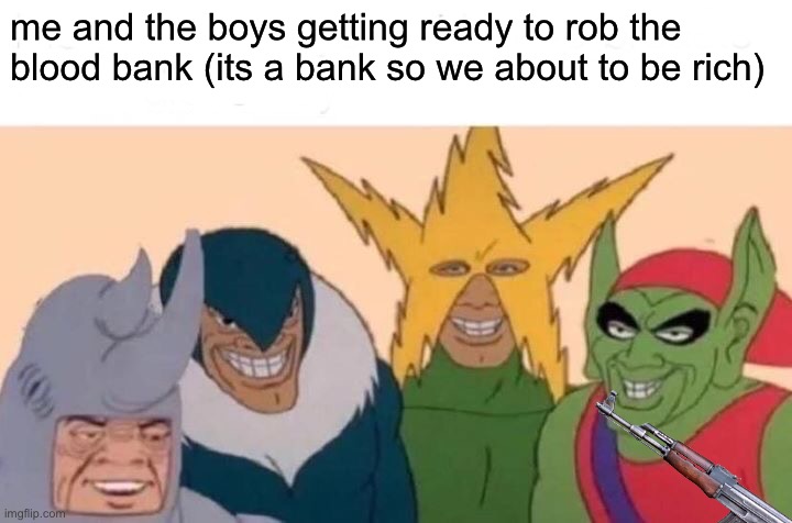 Bank is bank | me and the boys getting ready to rob the blood bank (its a bank so we about to be rich) | image tagged in memes,me and the boys,fresh memes,funny | made w/ Imgflip meme maker