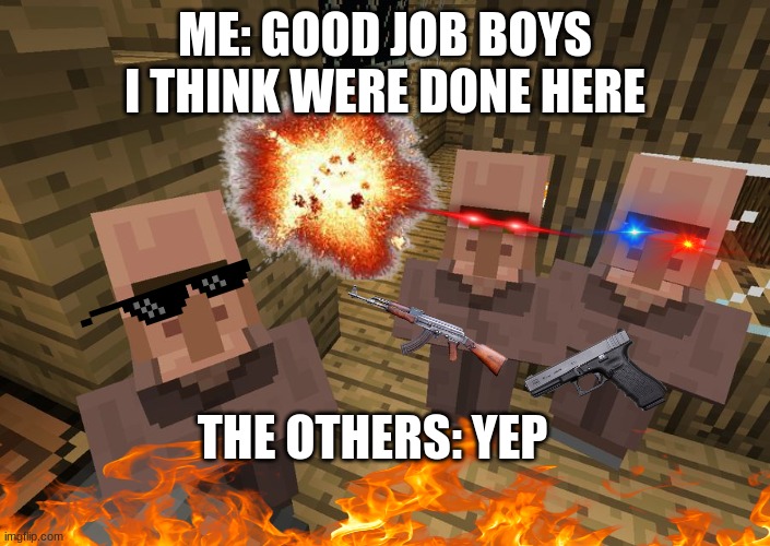 Minecraft Villagers | ME: GOOD JOB BOYS I THINK WERE DONE HERE; THE OTHERS: YEP | image tagged in minecraft villagers | made w/ Imgflip meme maker
