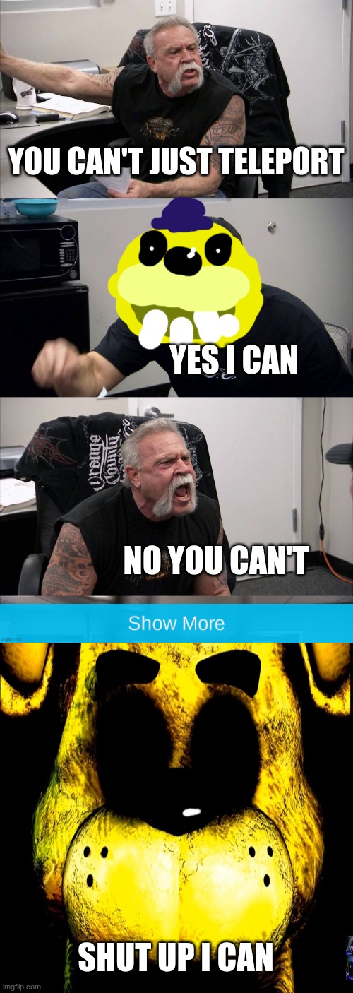 American Chopper Argument Meme | YOU CAN'T JUST TELEPORT; YES I CAN; NO YOU CAN'T; SHUT UP I CAN | image tagged in memes,american chopper argument | made w/ Imgflip meme maker