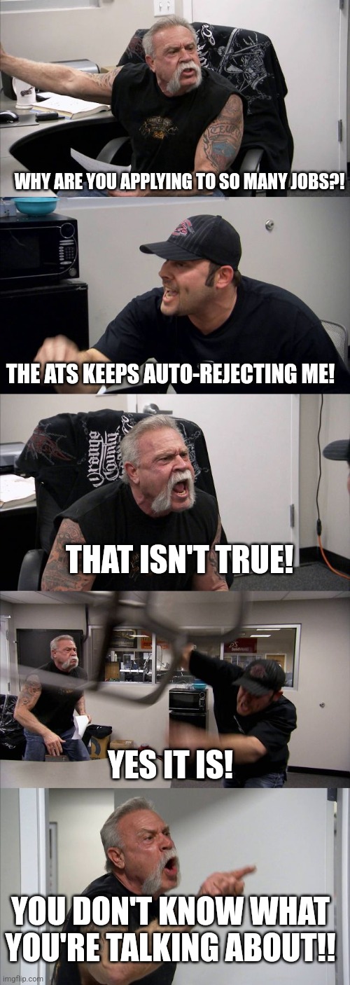 ATS | WHY ARE YOU APPLYING TO SO MANY JOBS?! THE ATS KEEPS AUTO-REJECTING ME! THAT ISN'T TRUE! YES IT IS! YOU DON'T KNOW WHAT YOU'RE TALKING ABOUT!! | image tagged in american chopper argument | made w/ Imgflip meme maker