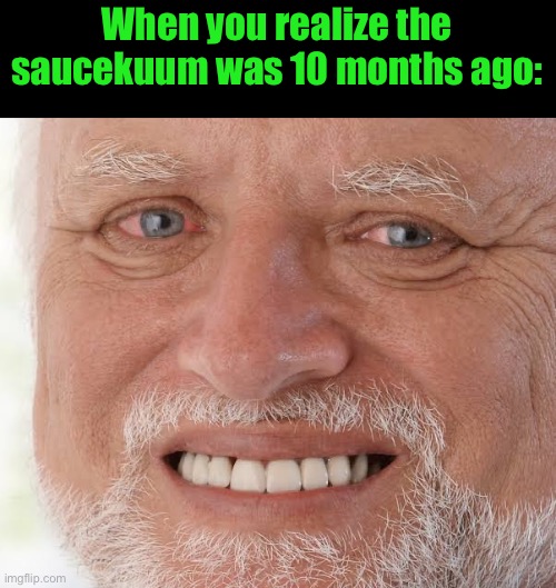 H | When you realize the saucekuum was 10 months ago: | image tagged in happy sad guy | made w/ Imgflip meme maker