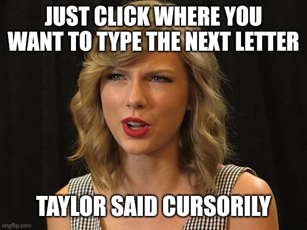 Taylor said cursorily | JUST CLICK WHERE YOU WANT TO TYPE THE NEXT LETTER; TAYLOR SAID CURSORILY | image tagged in taylor swiftie | made w/ Imgflip meme maker