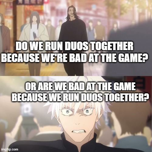 are you the strongest because you're gojo satoru | DO WE RUN DUOS TOGETHER BECAUSE WE'RE BAD AT THE GAME? OR ARE WE BAD AT THE GAME BECAUSE WE RUN DUOS TOGETHER? | image tagged in are you the strongest because you're gojo satoru | made w/ Imgflip meme maker