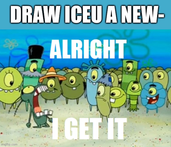 Alright I get It | DRAW ICEU A NEW- | image tagged in alright i get it | made w/ Imgflip meme maker