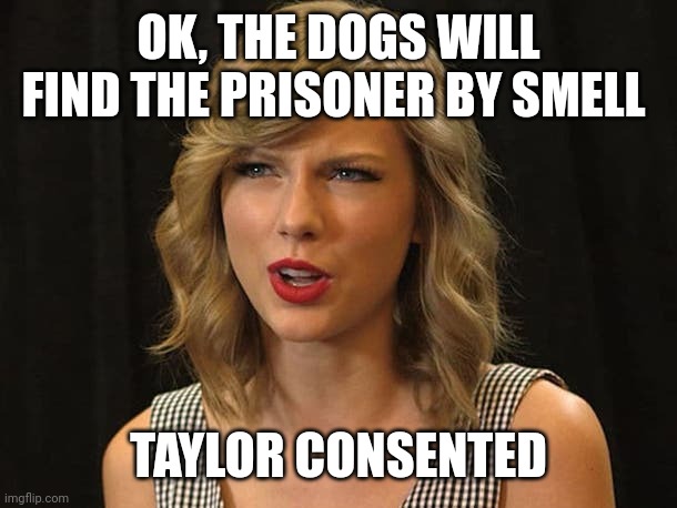 Taylor consented | OK, THE DOGS WILL FIND THE PRISONER BY SMELL; TAYLOR CONSENTED | image tagged in taylor swiftie | made w/ Imgflip meme maker