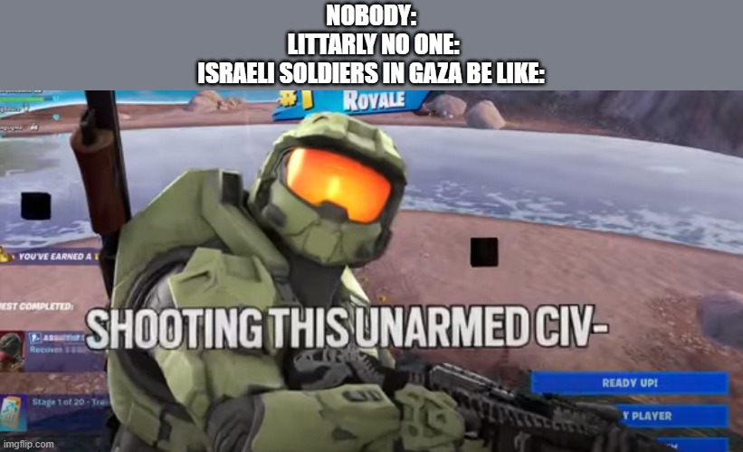 NOBODY:
 LITTARLY NO ONE:
ISRAELI SOLDIERS IN GAZA BE LIKE: | made w/ Imgflip meme maker