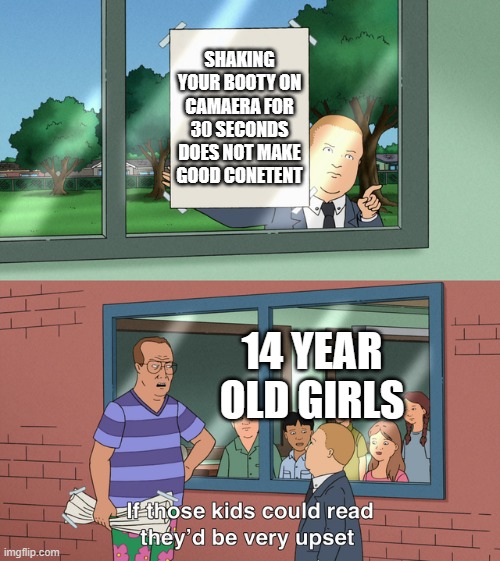 If those kids could read they'd be very upset | SHAKING YOUR BOOTY ON CAMAERA FOR 30 SECONDS DOES NOT MAKE GOOD CONETENT; 14 YEAR OLD GIRLS | image tagged in if those kids could read they'd be very upset | made w/ Imgflip meme maker