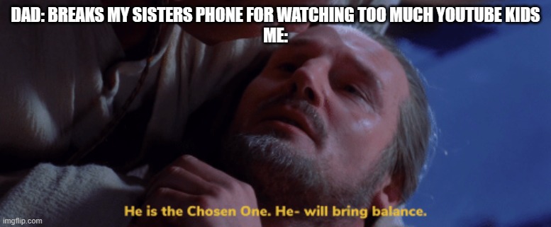 he is the chosen one | DAD: BREAKS MY SISTERS PHONE FOR WATCHING TOO MUCH YOUTUBE KIDS
ME: | image tagged in he is the chosen one | made w/ Imgflip meme maker