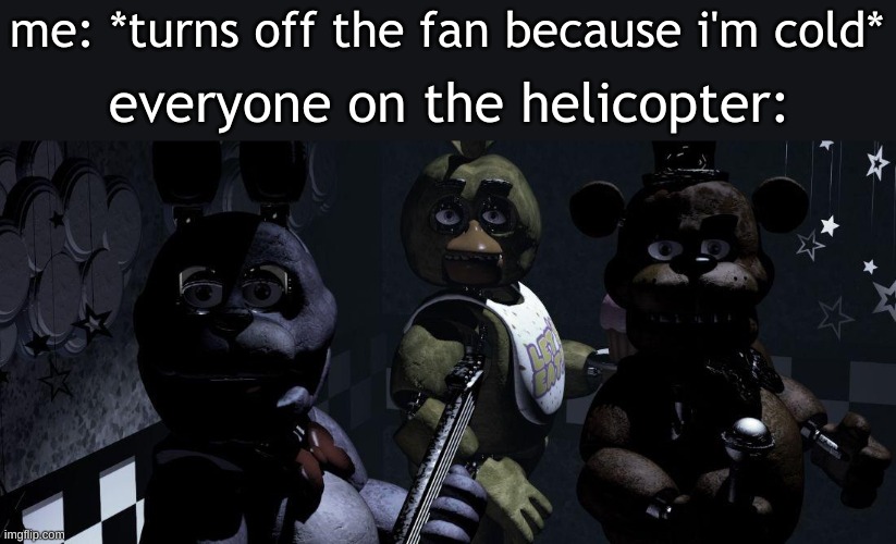*jumpscare* | me: *turns off the fan because i'm cold*; everyone on the helicopter: | image tagged in five nights at freddys,fredbear will eat all of your delectable kids,why are you reading the tags,but why tho | made w/ Imgflip meme maker