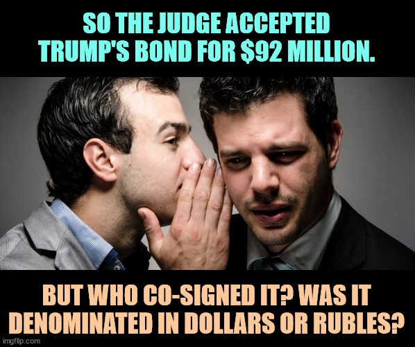 SO THE JUDGE ACCEPTED TRUMP'S BOND FOR $92 MILLION. BUT WHO CO-SIGNED IT? WAS IT DENOMINATED IN DOLLARS OR RUBLES? | image tagged in trump,bond,secret,partner | made w/ Imgflip meme maker