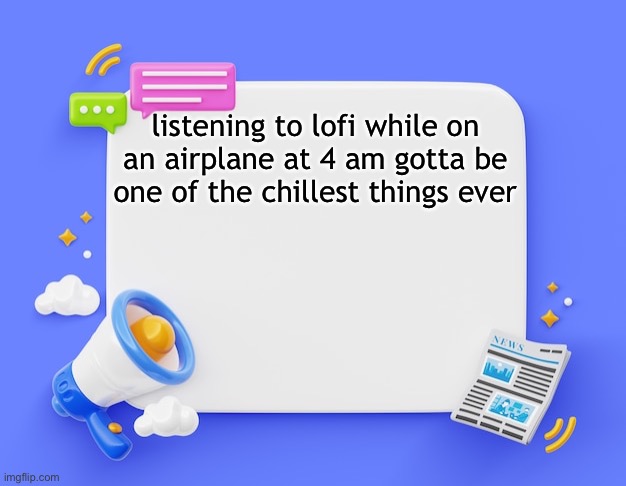facebook ahh announcement template | listening to lofi while on an airplane at 4 am gotta be one of the chillest things ever | image tagged in facebook ahh announcement template | made w/ Imgflip meme maker