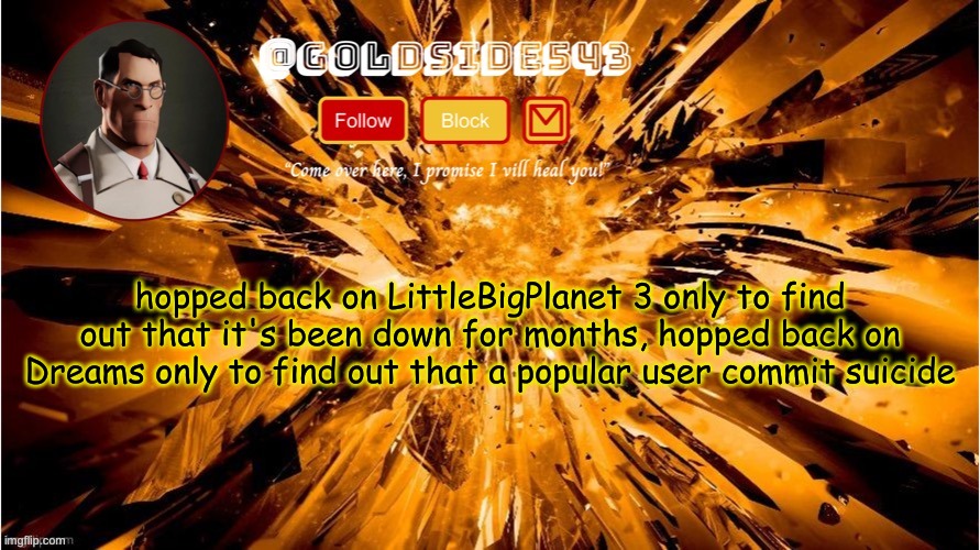 what the hell is going on | hopped back on LittleBigPlanet 3 only to find out that it's been down for months, hopped back on Dreams only to find out that a popular user commit suicide | image tagged in gold's announcement template | made w/ Imgflip meme maker