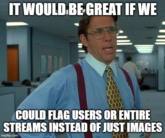 Please, so we can make Imgflip perfect | IT WOULD BE GREAT IF WE; COULD FLAG USERS OR ENTIRE STREAMS INSTEAD OF JUST IMAGES | image tagged in memes,that would be great,thinking,begging | made w/ Imgflip meme maker