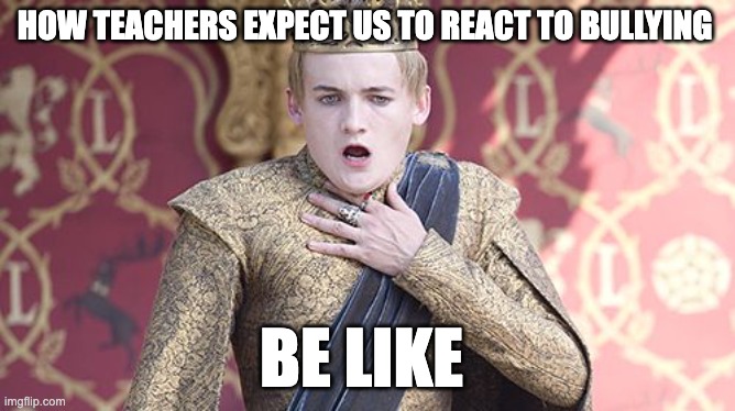teaches in a nutshell | HOW TEACHERS EXPECT US TO REACT TO BULLYING; BE LIKE | image tagged in offended,memes | made w/ Imgflip meme maker